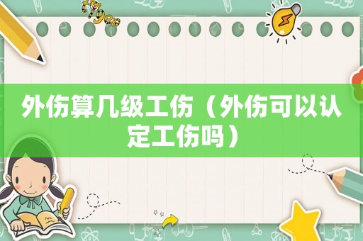 外傷算幾級工傷（外傷可以認定工傷嗎）