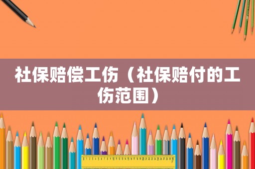 社保賠償工傷（社保賠付的工傷范圍）