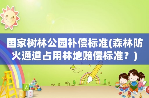 國家樹林公園補償標準(森林防火通道占用林地賠償標準？)