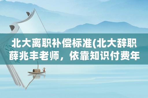 北大離職補(bǔ)償標(biāo)準(zhǔn)(北大辭職薛兆豐老師，依靠知識(shí)付費(fèi)年入5000萬(wàn)，怎么做到的？)
