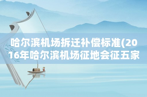 哈爾濱機場拆遷補償標準(2016年哈爾濱機場征地會征五家子鎮和公正村嗎？)