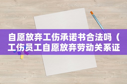 自愿放棄工傷承諾書合法嗎（工傷員工自愿放棄勞動關系證明）