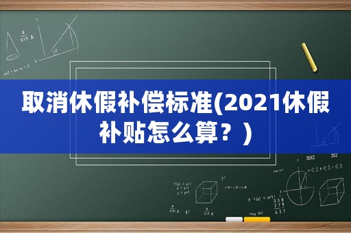 取消休假補(bǔ)償標(biāo)準(zhǔn)(2021休假補(bǔ)貼怎么算？)