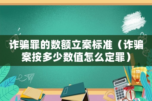 詐騙罪的數額立案標準（詐騙案按多少數值怎么定罪）