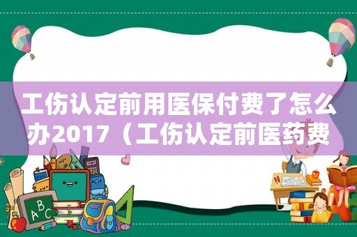 工傷認定前用醫保付費了怎么辦2017（工傷認定前醫藥費誰付）