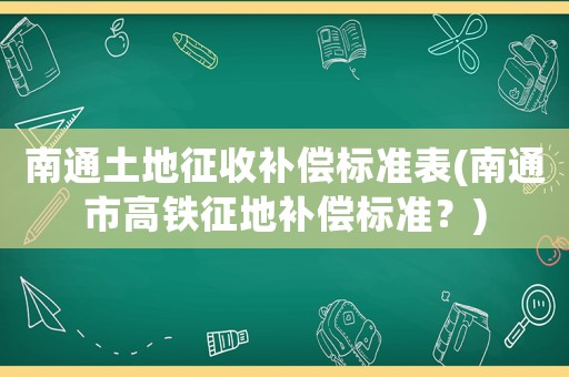 南通土地征收補償標準表(南通市高鐵征地補償標準？)