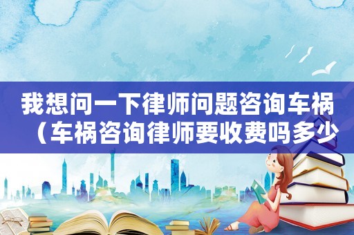 我想問一下律師問題咨詢車禍（車禍咨詢律師要收費嗎多少）