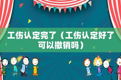 工傷認(rèn)定完了（工傷認(rèn)定好了可以撤銷嗎）
