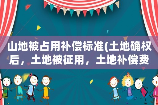 山地被占用補償標準(土地確權后，土地被征用，土地補償費怎么分配？)