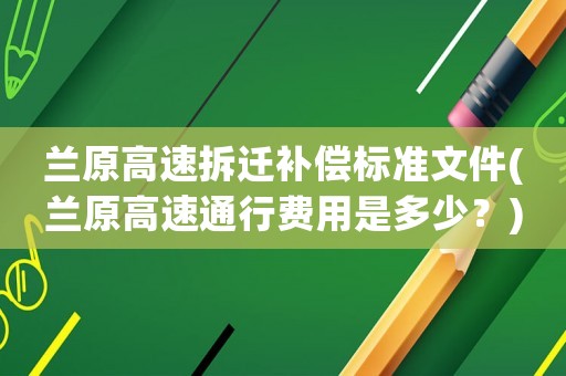 蘭原高速拆遷補償標準文件(蘭原高速通行費用是多少？)