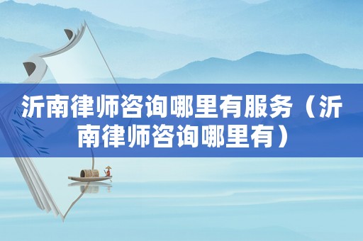 沂南律師咨詢(xún)哪里有服務(wù)（沂南律師咨詢(xún)哪里有）