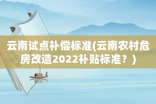 云南試點補償標準(云南農(nóng)村危房改造2022補貼標準？)