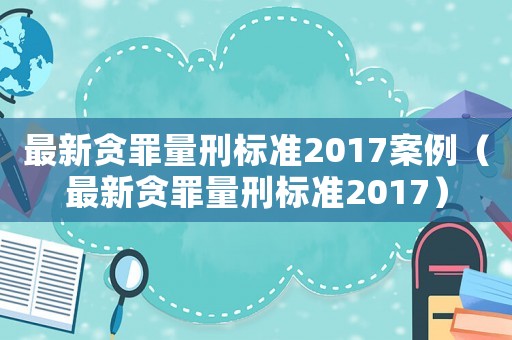 最新貪罪量刑標(biāo)準(zhǔn)2017案例（最新貪罪量刑標(biāo)準(zhǔn)2017）