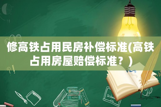 修高鐵占用民房補償標準(高鐵占用房屋賠償標準？)