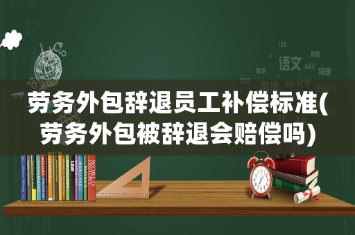 勞務外包辭退員工補償標準(勞務外包被辭退會賠償嗎)