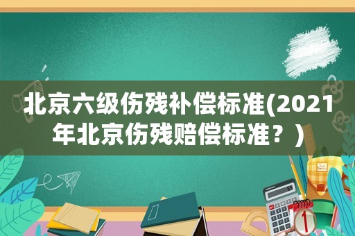 北京六級傷殘補(bǔ)償標(biāo)準(zhǔn)(2021年北京傷殘賠償標(biāo)準(zhǔn)？)