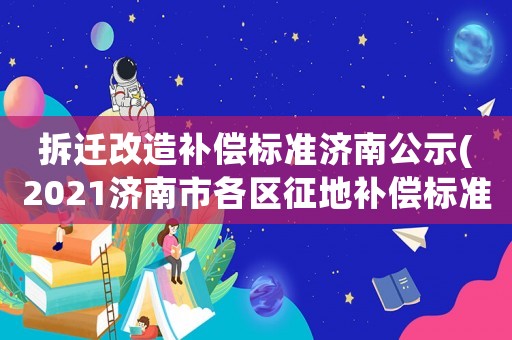拆遷改造補償標準濟南公示(2021濟南市各區征地補償標準)