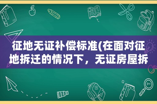 征地無證補償標準(在面對征地拆遷的情況下，無證房屋拆遷補償到底是怎樣的呢？)