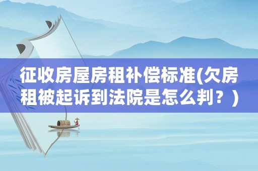 征收房屋房租補償標準(欠房租被起訴到法院是怎么判？)