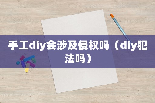 手工diy會涉及侵權嗎（diy犯法嗎）