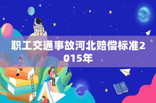 職工交通事故河北賠償標準2015年
