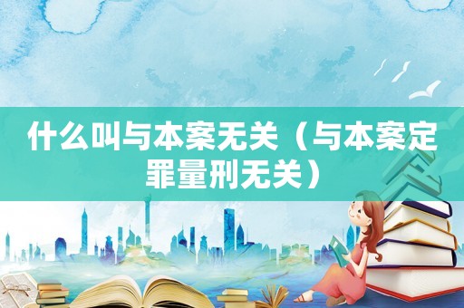 什么叫與本案無關（與本案定罪量刑無關）