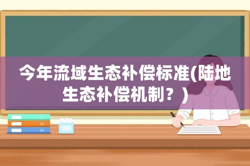 今年流域生態(tài)補(bǔ)償標(biāo)準(zhǔn)(陸地生態(tài)補(bǔ)償機(jī)制？)