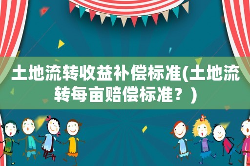 土地流轉(zhuǎn)收益補(bǔ)償標(biāo)準(zhǔn)(土地流轉(zhuǎn)每畝賠償標(biāo)準(zhǔn)？)