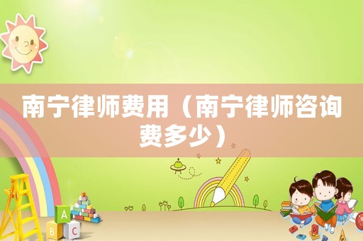 南寧律師費用（南寧律師咨詢費多少）