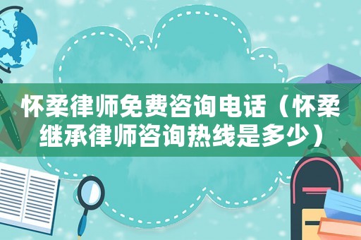 懷柔律師免費咨詢電話（懷柔繼承律師咨詢熱線是多少）