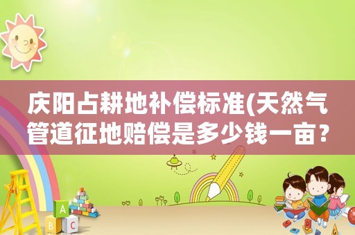 慶陽占耕地補償標準(天然氣管道征地賠償是多少錢一畝？)