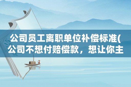 公司員工離職單位補償標準(公司不想付賠償款，想讓你主動提出辭職，而你不想辭職，怎么辦)