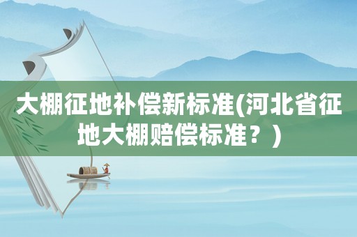 大棚征地補償新標準(河北省征地大棚賠償標準？)