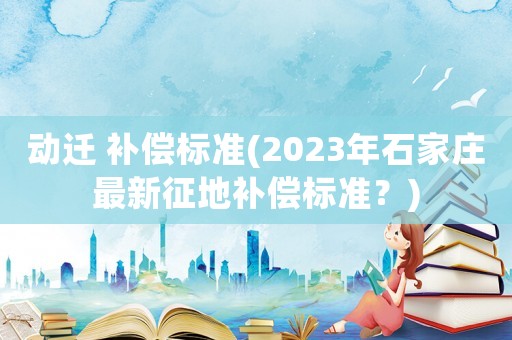 動遷 補償標準(2023年石家莊最新征地補償標準？)