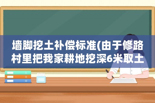墻腳挖土補償標準(由于修路村里把我家耕地挖深6米取土墊路是違法嗎？挖我家三畝多地應該補償多少？)