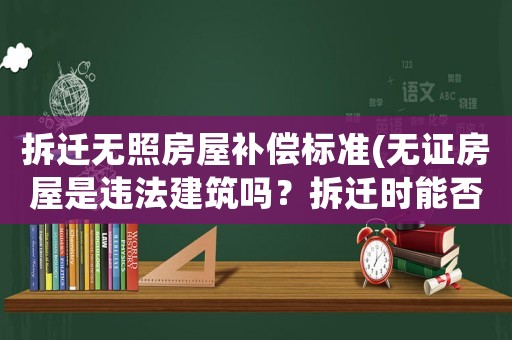 拆遷無照房屋補償標準(無證房屋是違法建筑嗎？拆遷時能否獲得補償？)
