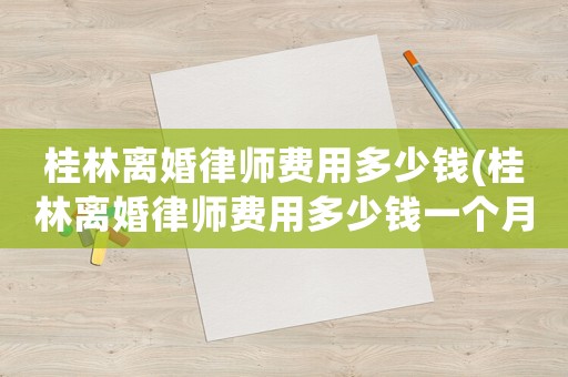桂林離婚律師費用多少錢(桂林離婚律師費用多少錢一個月)