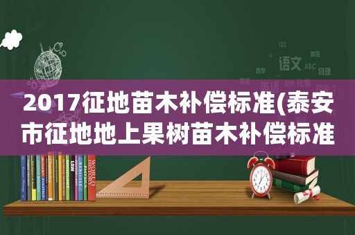 2017征地苗木補償標準(泰安市征地地上果樹苗木補償標準)