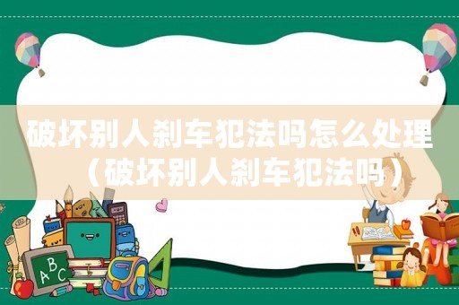 破壞別人剎車犯法嗎怎么處理（破壞別人剎車犯法嗎）