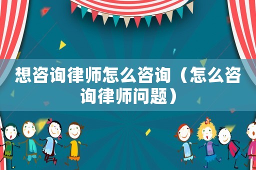 想咨詢律師怎么咨詢（怎么咨詢律師問(wèn)題）