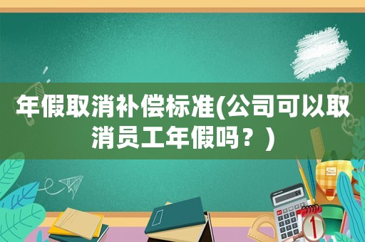 年假取消補償標準(公司可以取消員工年假嗎？)