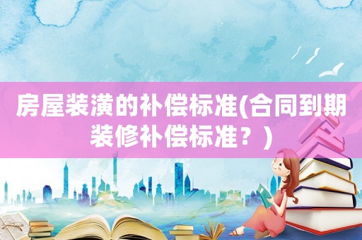 房屋裝潢的補償標準(合同到期裝修補償標準？)