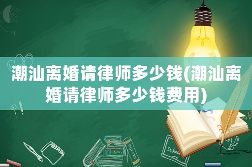 潮汕離婚請律師多少錢(潮汕離婚請律師多少錢費用)