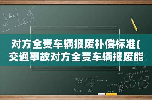 對方全責車輛報廢補償標準(交通事故對方全責車輛報廢能賠到當年投保實際價值的多少)