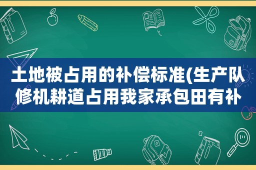 土地被占用的補償標(biāo)準(zhǔn)(生產(chǎn)隊修機耕道占用我家承包田有補償嗎一)