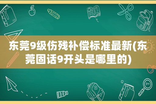 東莞9級傷殘補償標準最新(東莞固話9開頭是哪里的)