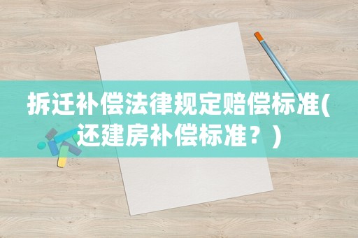 拆遷補(bǔ)償法律規(guī)定賠償標(biāo)準(zhǔn)(還建房補(bǔ)償標(biāo)準(zhǔn)？)