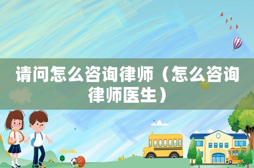 請問怎么咨詢律師（怎么咨詢律師醫(yī)生）
