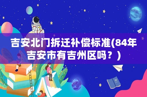 吉安北門拆遷補償標準(84年吉安市有吉州區嗎？)