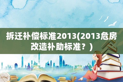 拆遷補償標準2013(2013危房改造補助標準？)